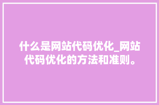 什么是网站代码优化_网站代码优化的方法和准则。 什么是网站代码优化_网站代码优化的方法和准则。 搜狗SEO