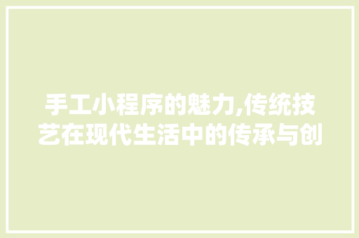 手工小程序的魅力,传统技艺在现代生活中的传承与创新 手工小程序的魅力,传统技艺在现代生活中的传承与创新 百度SEO