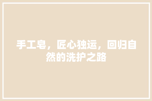 手工皂，匠心独运，回归自然的洗护之路 手工皂，匠心独运，回归自然的洗护之路 神马SEO