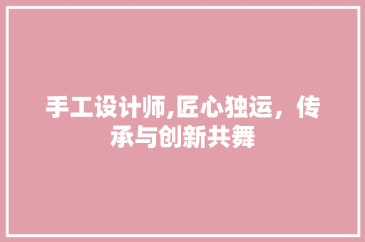 手工设计师,匠心独运，传承与创新共舞 手工设计师,匠心独运，传承与创新共舞 网站建设公司