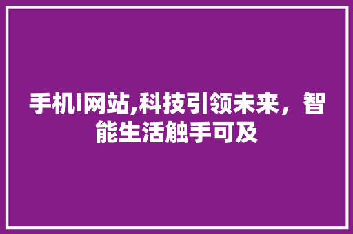 手机i网站,科技引领未来，智能生活触手可及