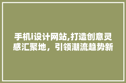 手机i设计网站,打造创意灵感汇聚地，引领潮流趋势新风向 手机i设计网站,打造创意灵感汇聚地，引领潮流趋势新风向 必应SEO