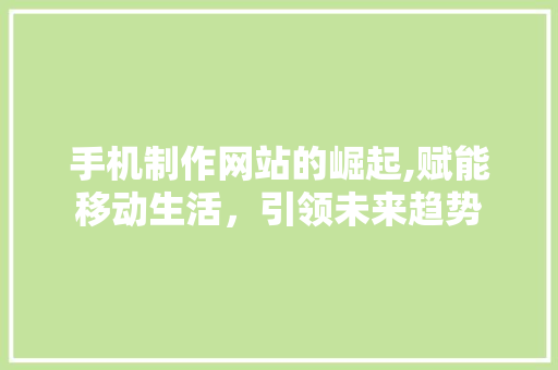 手机制作网站的崛起,赋能移动生活，引领未来趋势 手机制作网站的崛起,赋能移动生活，引领未来趋势 必应SEO