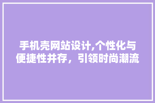 手机壳网站设计,个性化与便捷性并存，引领时尚潮流 手机壳网站设计,个性化与便捷性并存，引领时尚潮流 搜狗SEO