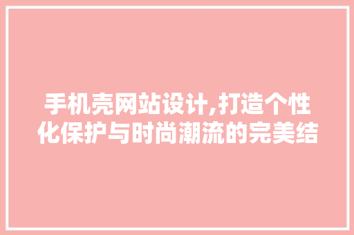 手机壳网站设计,打造个性化保护与时尚潮流的完美结合 手机壳网站设计,打造个性化保护与时尚潮流的完美结合 必应SEO