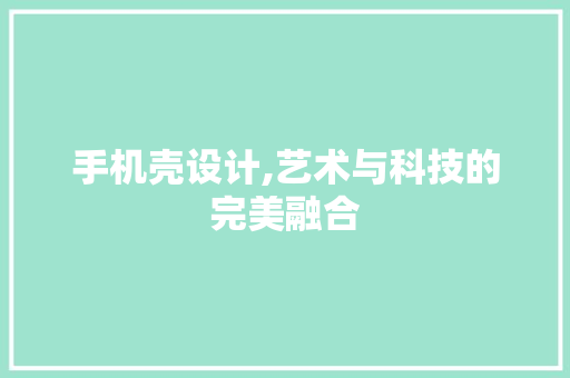 手机壳设计,艺术与科技的完美融合 手机壳设计,艺术与科技的完美融合 神马SEO