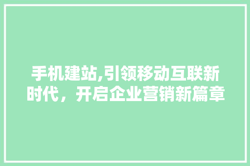 手机建站,引领移动互联新时代，开启企业营销新篇章 手机建站,引领移动互联新时代，开启企业营销新篇章 SEO关键词