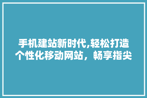 手机建站新时代,轻松打造个性化移动网站，畅享指尖上的互联网 手机建站新时代,轻松打造个性化移动网站，畅享指尖上的互联网 百度SEO