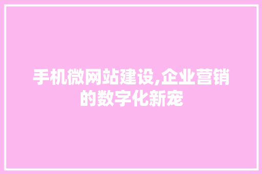 手机微网站建设,企业营销的数字化新宠 手机微网站建设,企业营销的数字化新宠 SEO关键词