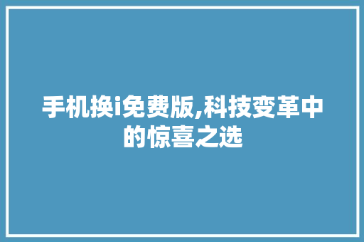 手机换i免费版,科技变革中的惊喜之选 手机换i免费版,科技变革中的惊喜之选 必应SEO