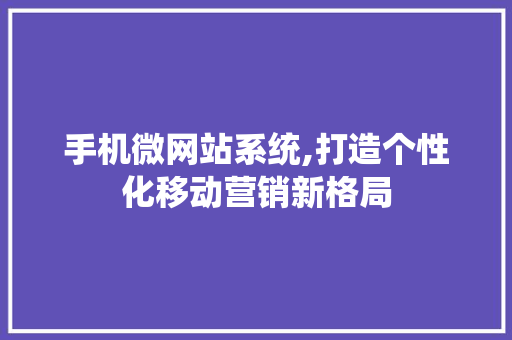 手机微网站系统,打造个性化移动营销新格局 手机微网站系统,打造个性化移动营销新格局 SEO关键词