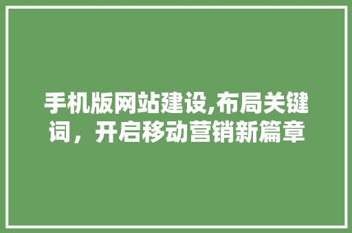 手机版网站建设,布局关键词，开启移动营销新篇章 手机版网站建设,布局关键词，开启移动营销新篇章 必应SEO