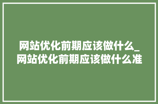 网站优化前期应该做什么_网站优化前期应该做什么准备。 网站优化前期应该做什么_网站优化前期应该做什么准备。 网站建设公司