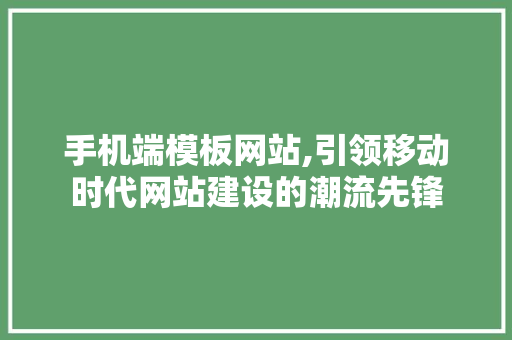 手机端模板网站,引领移动时代网站建设的潮流先锋 手机端模板网站,引领移动时代网站建设的潮流先锋 百度SEO