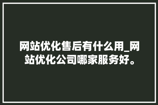 网站优化售后有什么用_网站优化公司哪家服务好。 网站优化售后有什么用_网站优化公司哪家服务好。 搜狗SEO