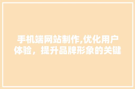 手机端网站制作,优化用户体验，提升品牌形象的关键步骤 手机端网站制作,优化用户体验，提升品牌形象的关键步骤 百度SEO