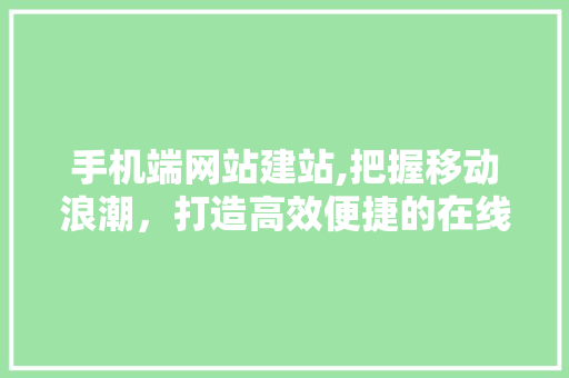 手机端网站建站,把握移动浪潮，打造高效便捷的在线体验 手机端网站建站,把握移动浪潮，打造高效便捷的在线体验 网站建设公司
