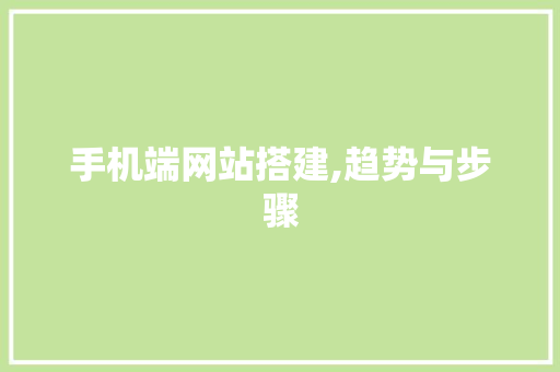 手机端网站搭建,趋势与步骤 手机端网站搭建,趋势与步骤 网站建设公司