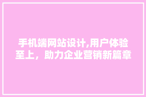 手机端网站设计,用户体验至上，助力企业营销新篇章 手机端网站设计,用户体验至上，助力企业营销新篇章 必应SEO
