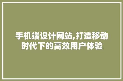 手机端设计网站,打造移动时代下的高效用户体验