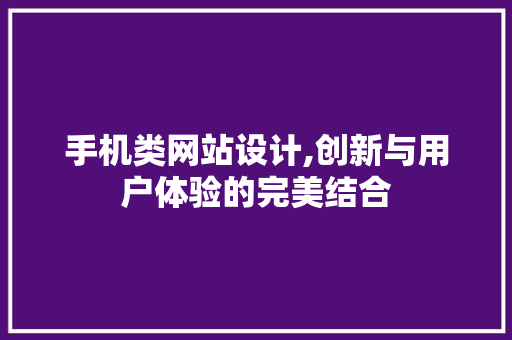 手机类网站设计,创新与用户体验的完美结合 手机类网站设计,创新与用户体验的完美结合 网站建设公司