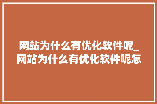 网站为什么有优化软件呢_网站为什么有优化软件呢怎么删除。 网站为什么有优化软件呢_网站为什么有优化软件呢怎么删除。 SEO关键词