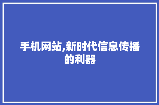 手机网站,新时代信息传播的利器 手机网站,新时代信息传播的利器 网站建设公司