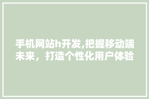 手机网站h开发,把握移动端未来，打造个性化用户体验 手机网站h开发,把握移动端未来，打造个性化用户体验 网站建设公司