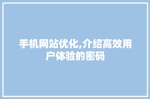 手机网站优化,介绍高效用户体验的密码 手机网站优化,介绍高效用户体验的密码 百度SEO
