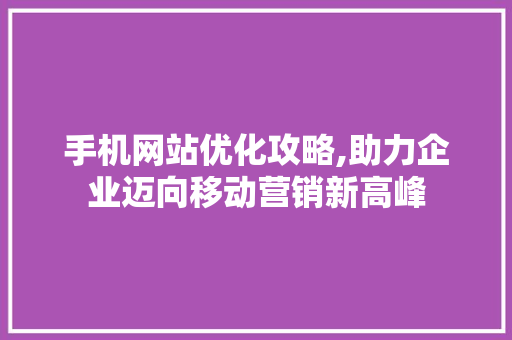 手机网站优化攻略,助力企业迈向移动营销新高峰 手机网站优化攻略,助力企业迈向移动营销新高峰 神马SEO