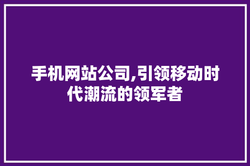 手机网站公司,引领移动时代潮流的领军者 手机网站公司,引领移动时代潮流的领军者 网站建设公司