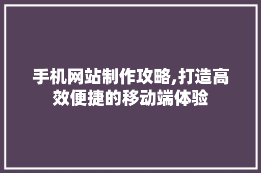 手机网站制作攻略,打造高效便捷的移动端体验 手机网站制作攻略,打造高效便捷的移动端体验 必应SEO