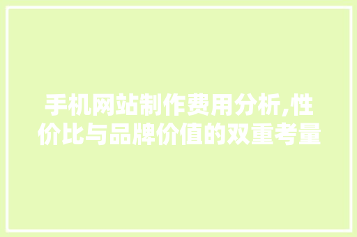 手机网站制作费用分析,性价比与品牌价值的双重考量