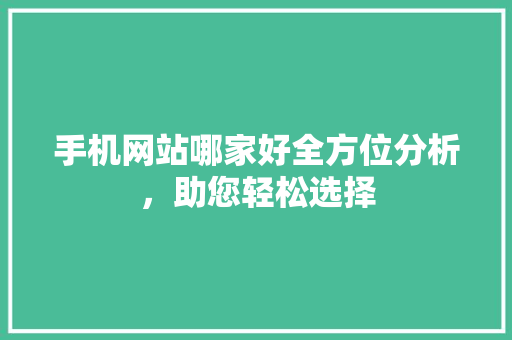 手机网站哪家好全方位分析，助您轻松选择 手机网站哪家好全方位分析，助您轻松选择 神马SEO