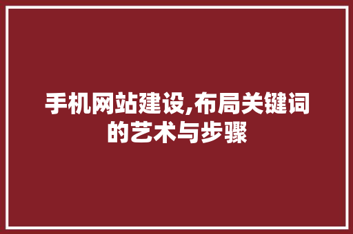 手机网站建设,布局关键词的艺术与步骤 手机网站建设,布局关键词的艺术与步骤 神马SEO