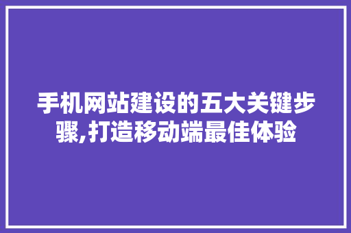 手机网站建设的五大关键步骤,打造移动端最佳体验 手机网站建设的五大关键步骤,打造移动端最佳体验 百度SEO