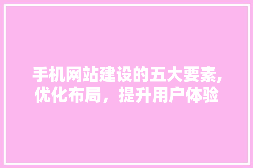 手机网站建设的五大要素,优化布局，提升用户体验 手机网站建设的五大要素,优化布局，提升用户体验 搜狗SEO