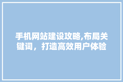 手机网站建设攻略,布局关键词，打造高效用户体验 手机网站建设攻略,布局关键词，打造高效用户体验 网站建设公司