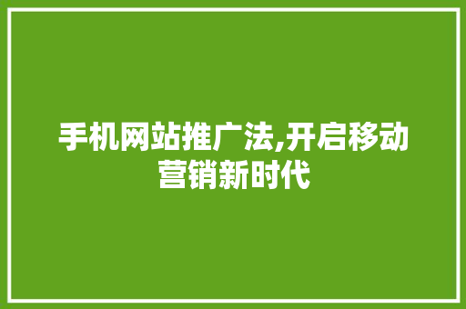 手机网站推广法,开启移动营销新时代 手机网站推广法,开启移动营销新时代 必应SEO