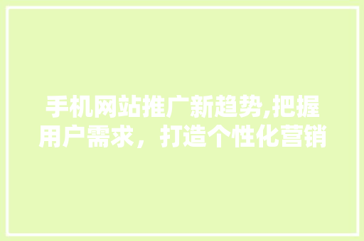 手机网站推广新趋势,把握用户需求，打造个性化营销步骤 手机网站推广新趋势,把握用户需求，打造个性化营销步骤 网站建设公司