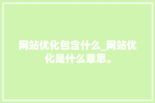网站优化包含什么_网站优化是什么意思。 网站优化包含什么_网站优化是什么意思。 神马SEO