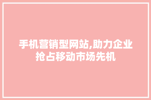 手机营销型网站,助力企业抢占移动市场先机 手机营销型网站,助力企业抢占移动市场先机 必应SEO
