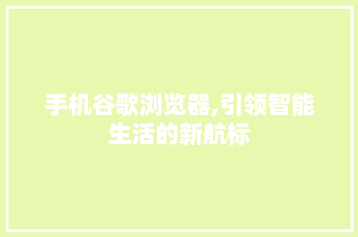 手机谷歌浏览器,引领智能生活的新航标 手机谷歌浏览器,引领智能生活的新航标 网站建设公司