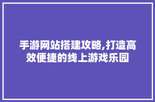 手游网站搭建攻略,打造高效便捷的线上游戏乐园 手游网站搭建攻略,打造高效便捷的线上游戏乐园 网站建设公司