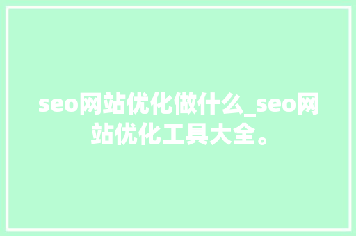 seo网站优化做什么_seo网站优化工具大全。
