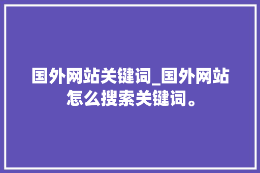 国外网站关键词_国外网站怎么搜索关键词。 国外网站关键词_国外网站怎么搜索关键词。 SEO关键词