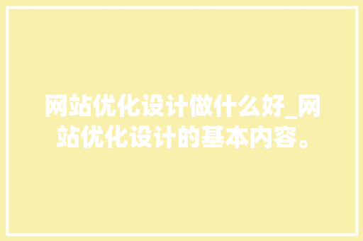 网站优化设计做什么好_网站优化设计的基本内容。 网站建设公司 网站优化设计做什么好_网站优化设计的基本内容。 网站优化设计做什么好_网站优化设计的基本内容。 网站建设公司