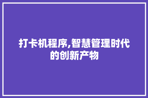 打卡机程序,智慧管理时代的创新产物 打卡机程序,智慧管理时代的创新产物 百度SEO