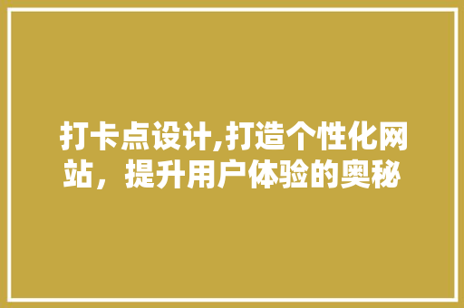 打卡点设计,打造个性化网站，提升用户体验的奥秘 打卡点设计,打造个性化网站，提升用户体验的奥秘 搜狗SEO
