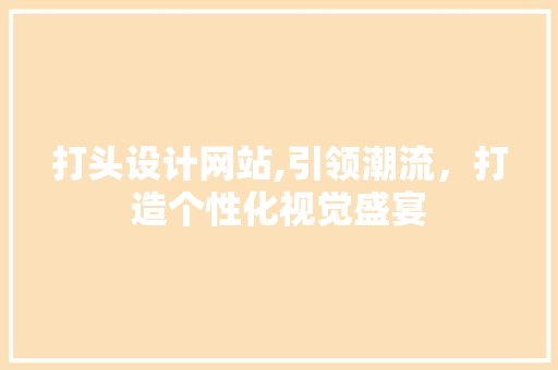 打头设计网站,引领潮流，打造个性化视觉盛宴 打头设计网站,引领潮流，打造个性化视觉盛宴 网站建设公司